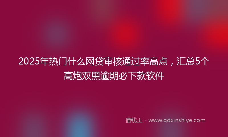 2025年热门什么网贷审核通过率高点，汇总5个高炮双黑逾期必下款软件