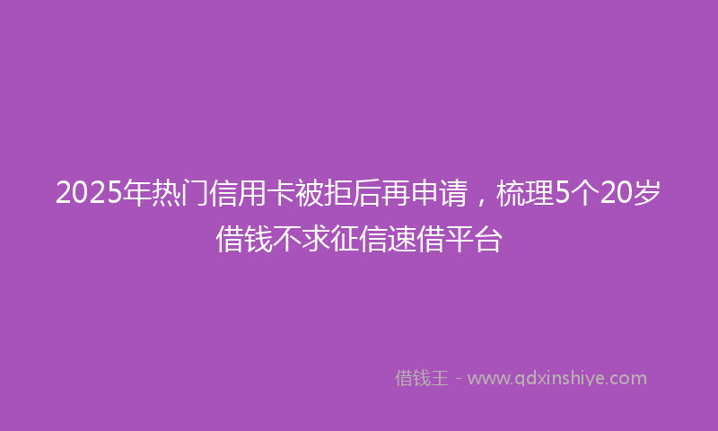 2025年热门信用卡被拒后再申请，梳理5个20岁借钱不求征信速借平台