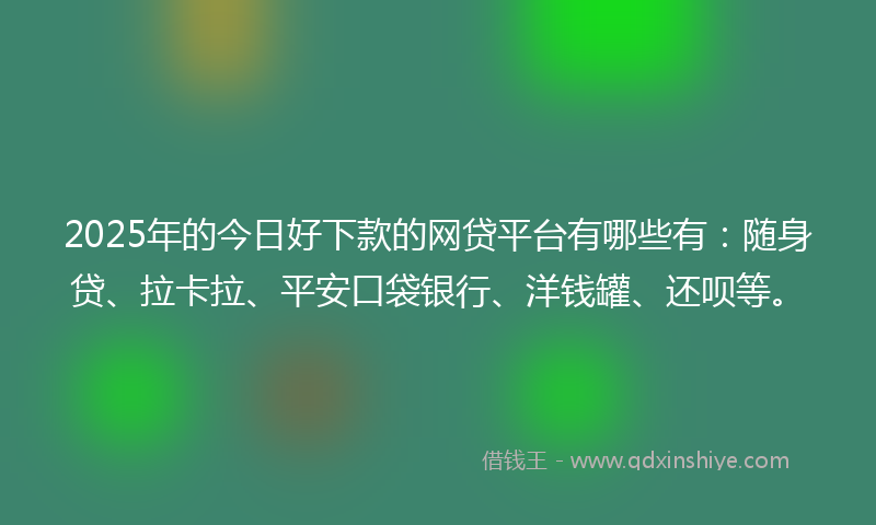 2025年的今日好下款的网贷平台有哪些有：随身贷、拉卡拉、平安口袋银行、洋钱罐、还呗等。