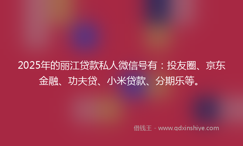 2025年的丽江贷款私人微信号有：投友圈、京东金融、功夫贷、小米贷款、分期乐等。