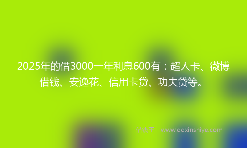 2025年的借3000一年利息600有:超人卡、微博借钱、安逸花、信用卡贷、功夫贷等。