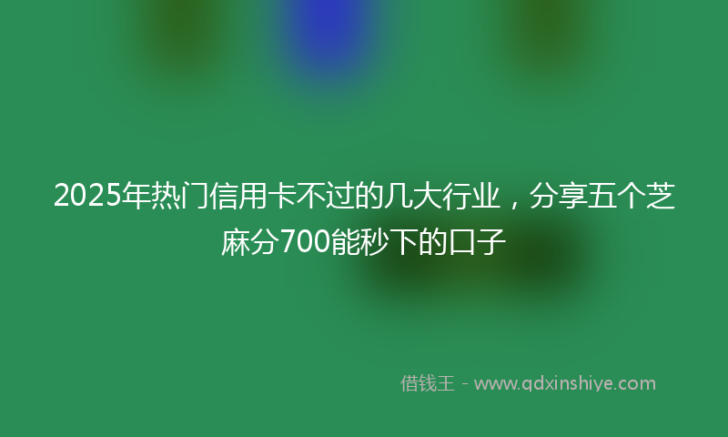 2025年热门信用卡不过的几大行业，分享五个芝麻分700能秒下的口子