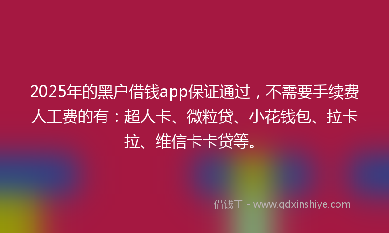 2025年的黑户借钱app保证通过，不需要手续费人工费的有：超人卡、微粒贷、小花钱包、拉卡拉、维信卡卡贷等。