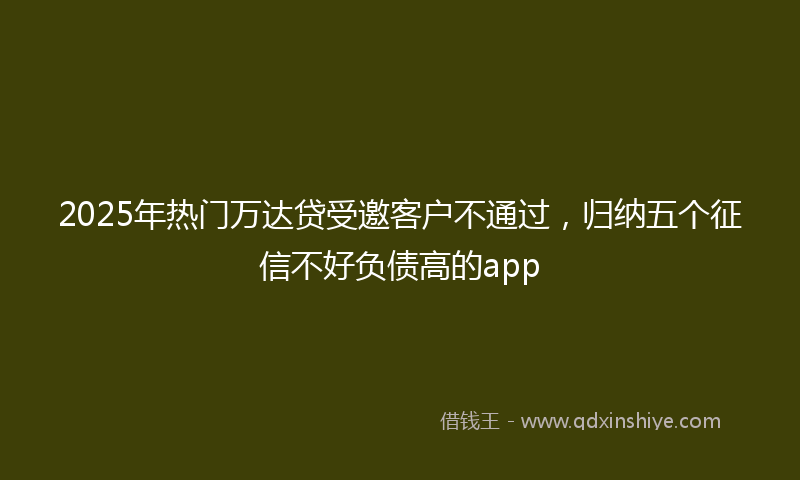 2025年热门万达贷受邀客户不通过，归纳五个征信不好负债高的app