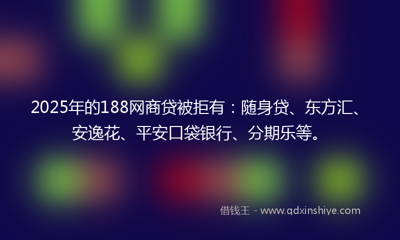 2025年的188网商贷被拒有：随身贷、东方汇、安逸花、平安口袋银行、分期乐等。
