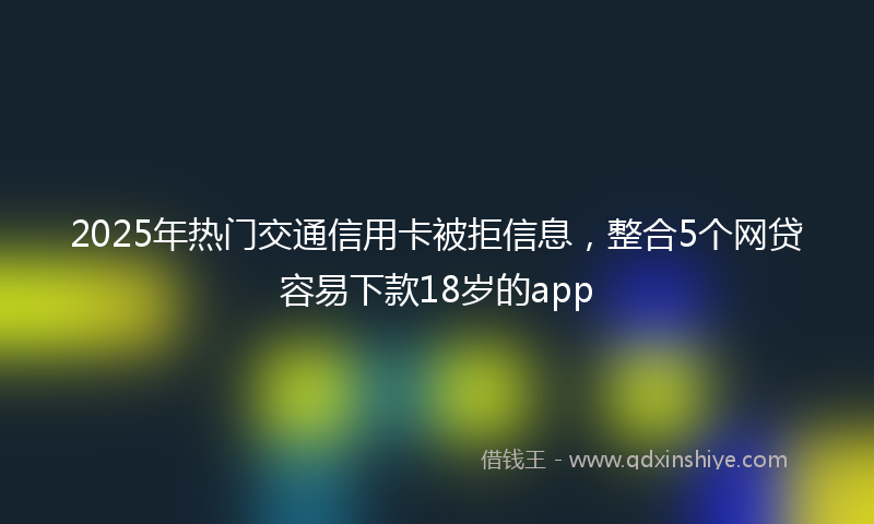 2025年热门交通信用卡被拒信息，整合5个网贷容易下款18岁的app