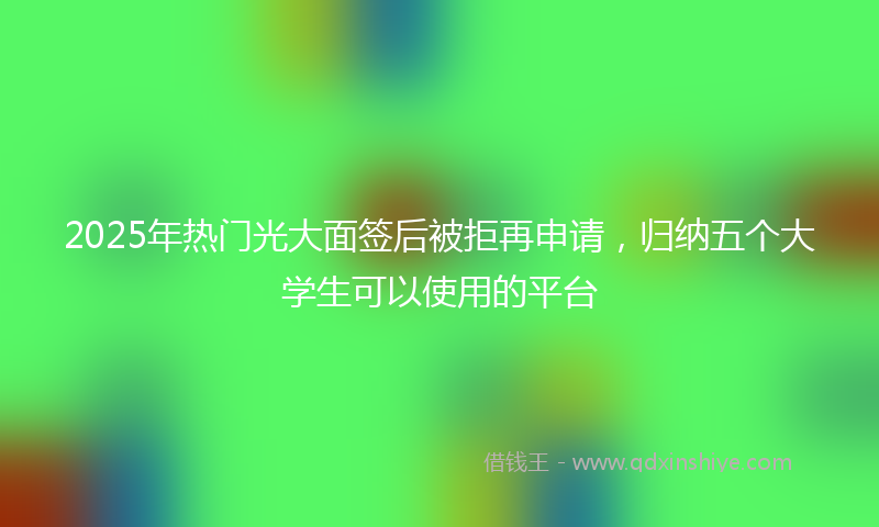 2025年热门光大面签后被拒再申请，归纳五个大学生可以使用的平台