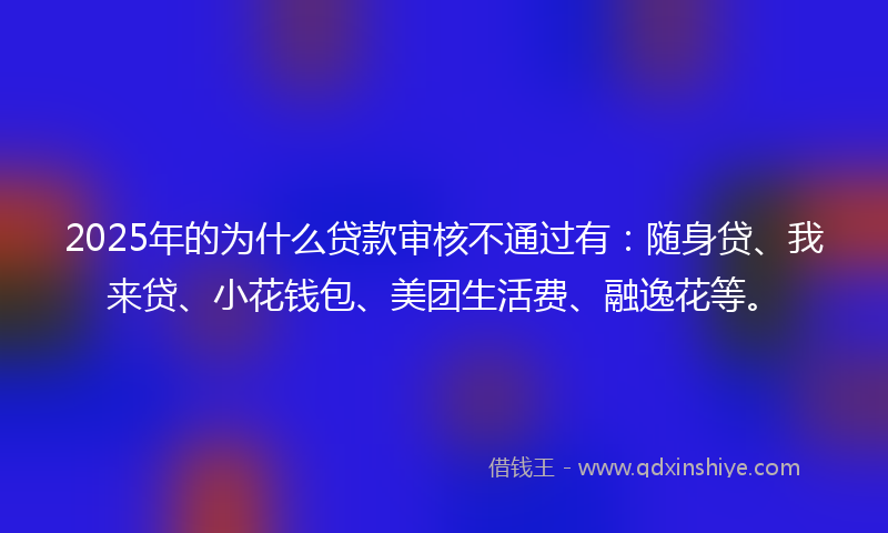 2025年的为什么贷款审核不通过有：随身贷、我来贷、小花钱包、美团生活费、融逸花等。