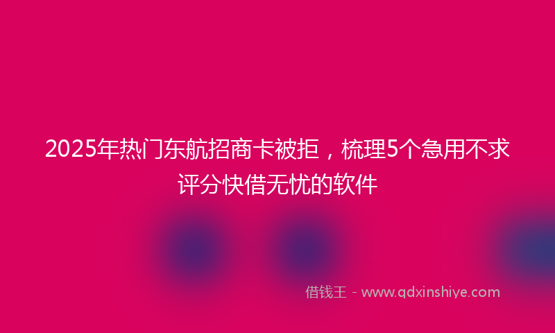 2025年热门东航招商卡被拒，梳理5个急用不求评分快借无忧的软件