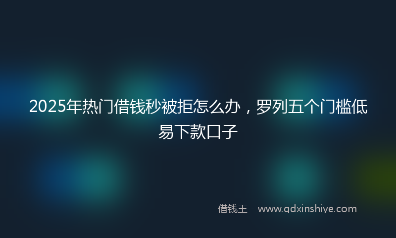 2025年热门借钱秒被拒怎么办，罗列五个门槛低易下款口子