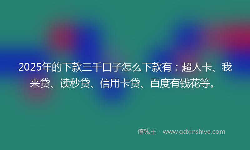 2025年的下款三千口子怎么下款有：超人卡、我来贷、读秒贷、信用卡贷、百度有钱花等。