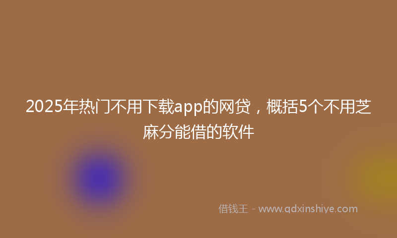 2025年热门不用下载app的网贷，概括5个不用芝麻分能借的软件