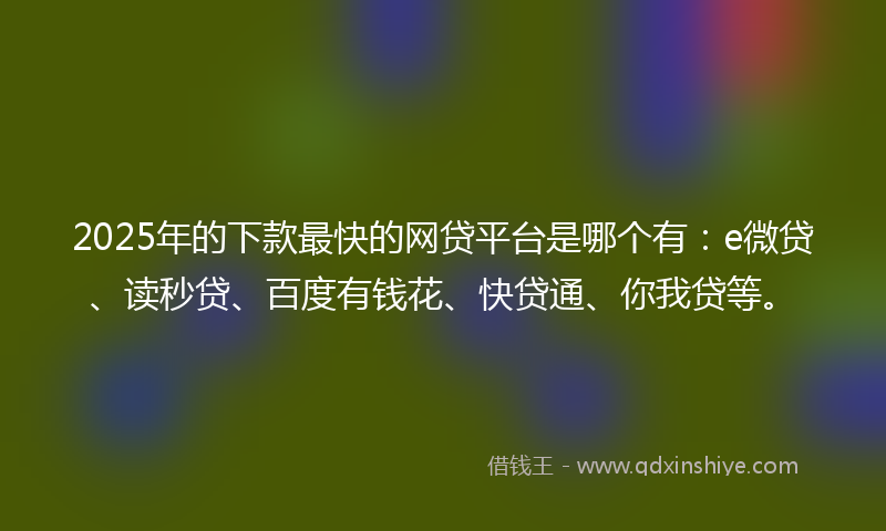 2025年的下款最快的网贷平台是哪个有：e微贷、读秒贷、百度有钱花、快贷通、你我贷等。