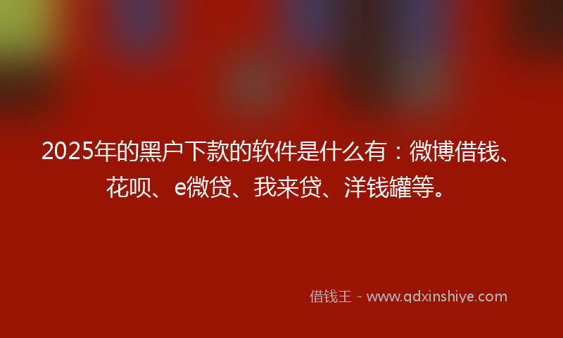 2025年的黑户下款的软件是什么有：微博借钱、花呗、e微贷、我来贷、洋钱罐等。