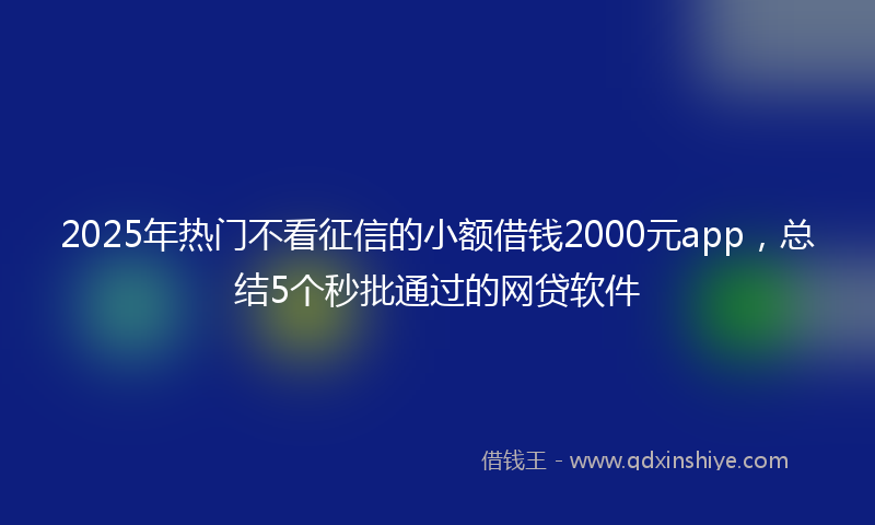 2025年热门不看征信的小额借钱2000元app，总结5个秒批通过的网贷软件