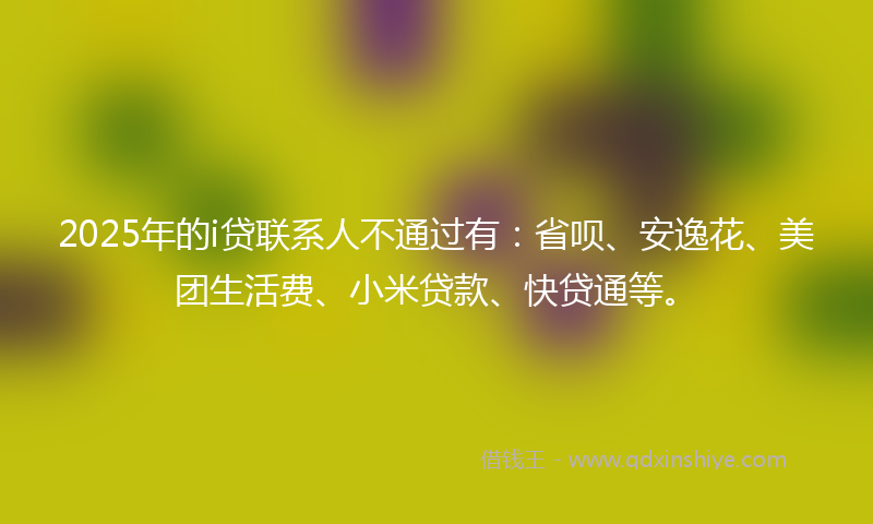 2025年的i贷联系人不通过有：省呗、安逸花、美团生活费、小米贷款、快贷通等。