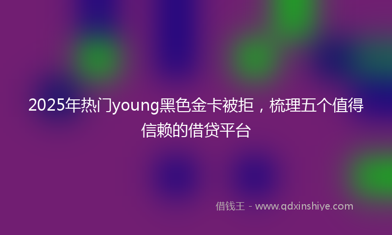 2025年热门young黑色金卡被拒，梳理五个值得信赖的借贷平台