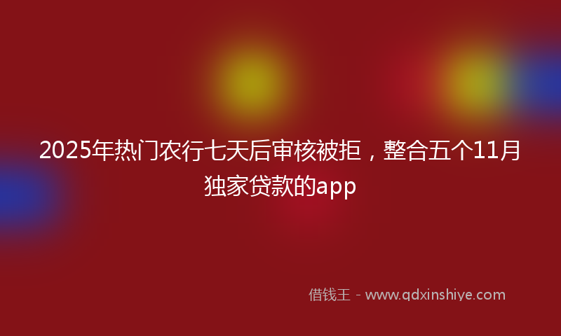 2025年热门农行七天后审核被拒，整合五个11月独家贷款的app