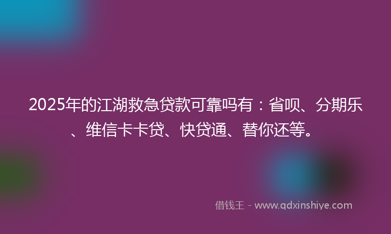 2025年的江湖救急贷款可靠吗有：省呗、分期乐、维信卡卡贷、快贷通、替你还等。