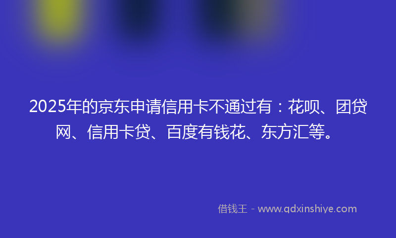 2025年的京东申请信用卡不通过有：花呗、团贷网、信用卡贷、百度有钱花、东方汇等。