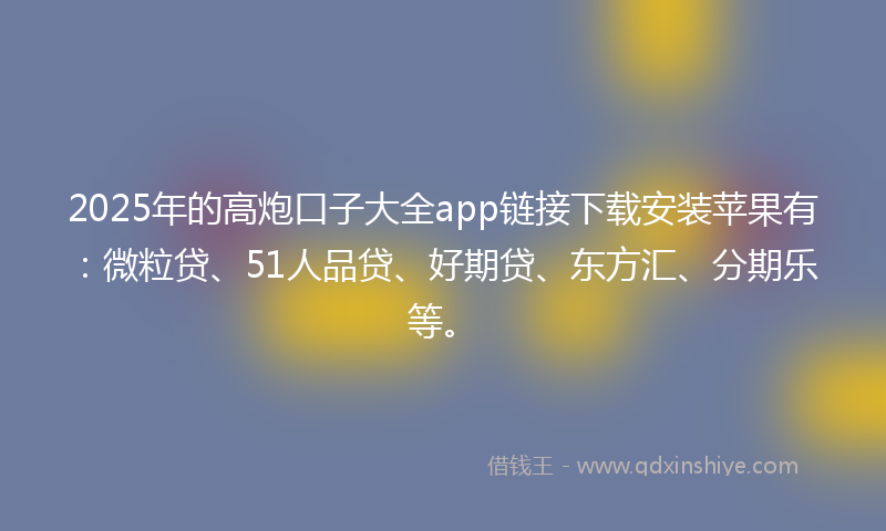 2025年的高炮口子大全app链接下载安装苹果有：微粒贷、51人品贷、好期贷、东方汇、分期乐等。