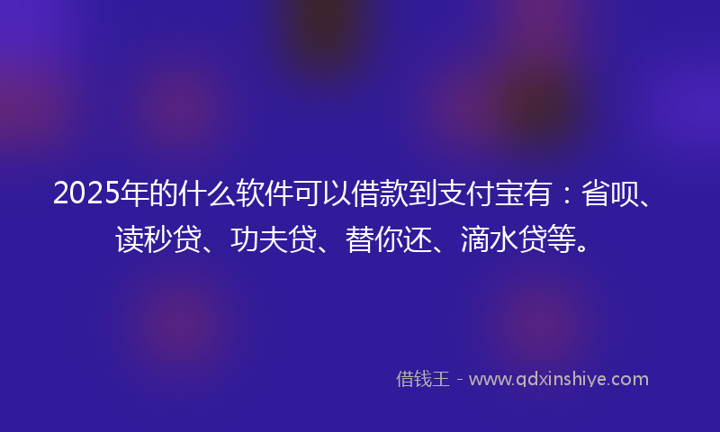 2025年的什么软件可以借款到支付宝有：省呗、读秒贷、功夫贷、替你还、滴水贷等。