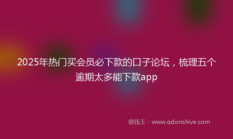2025年热门买会员必下款的口子论坛，梳理五个逾期太多能下款app