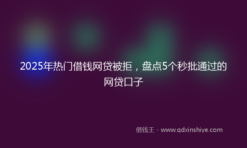2025年热门借钱网贷被拒，盘点5个秒批通过的网贷口子