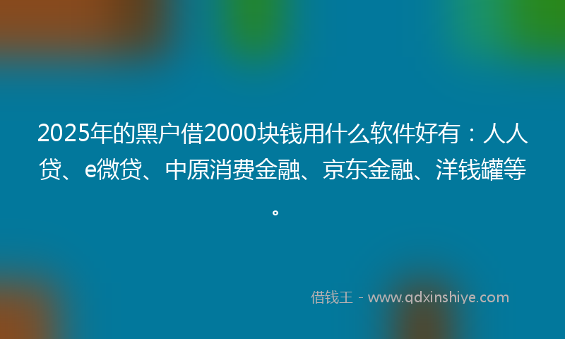 2025年的黑户借2000块钱用什么软件好有：人人贷、e微贷、中原消费金融、京东金融、洋钱罐等。
