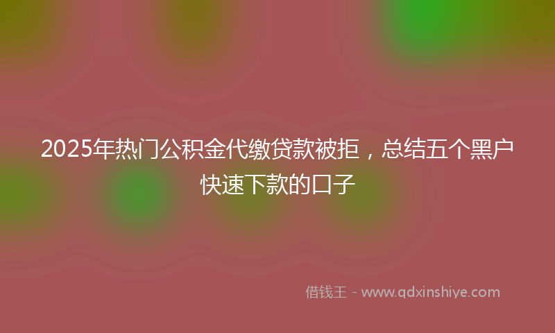 2025年热门公积金代缴贷款被拒，总结五个黑户快速下款的口子