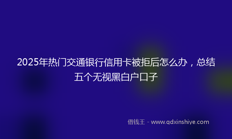 2025年热门交通银行信用卡被拒后怎么办，总结五个无视黑白户口子