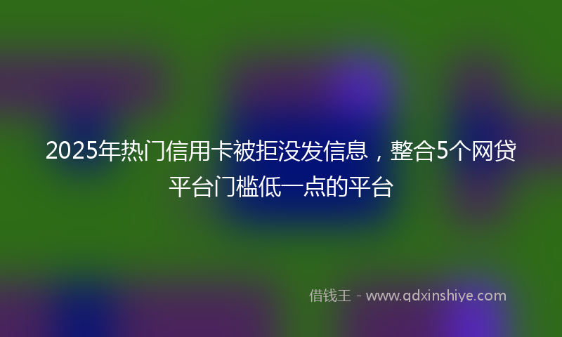 2025年热门信用卡被拒没发信息，整合5个网贷平台门槛低一点的平台