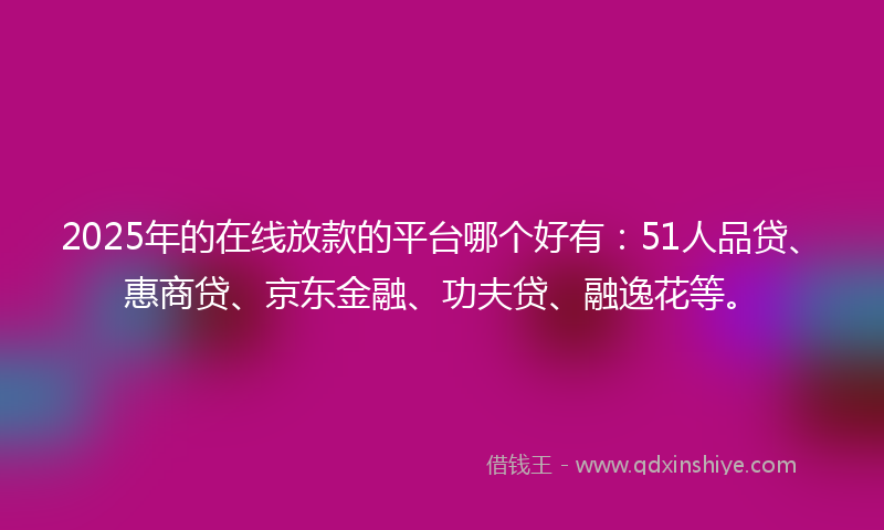 2025年的在线放款的平台哪个好有：51人品贷、惠商贷、京东金融、功夫贷、融逸花等。