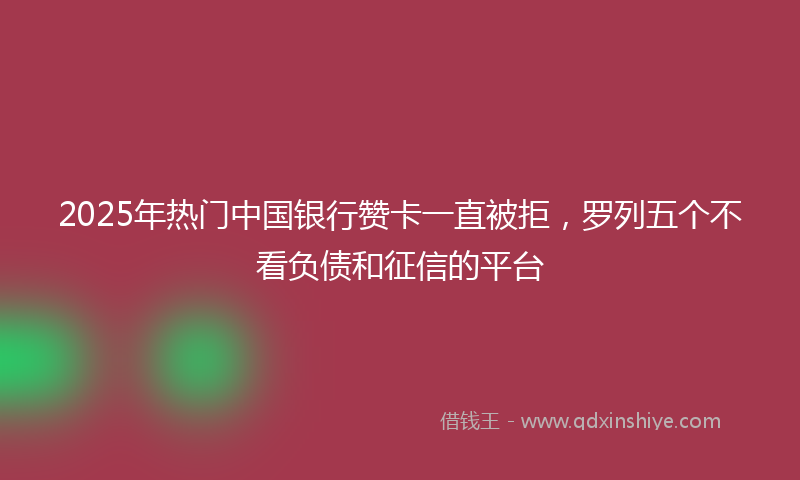2025年热门中国银行赞卡一直被拒，罗列五个不看负债和征信的平台