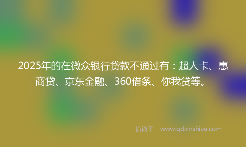 2025年的在微众银行贷款不通过有：超人卡、惠商贷、京东金融、360借条、你我贷等。
