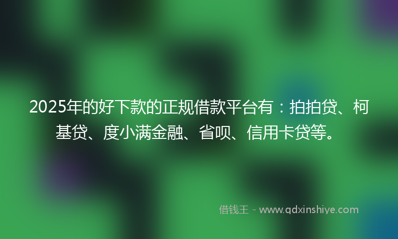 2025年的好下款的正规借款平台有：拍拍贷、柯基贷、度小满金融、省呗、信用卡贷等。