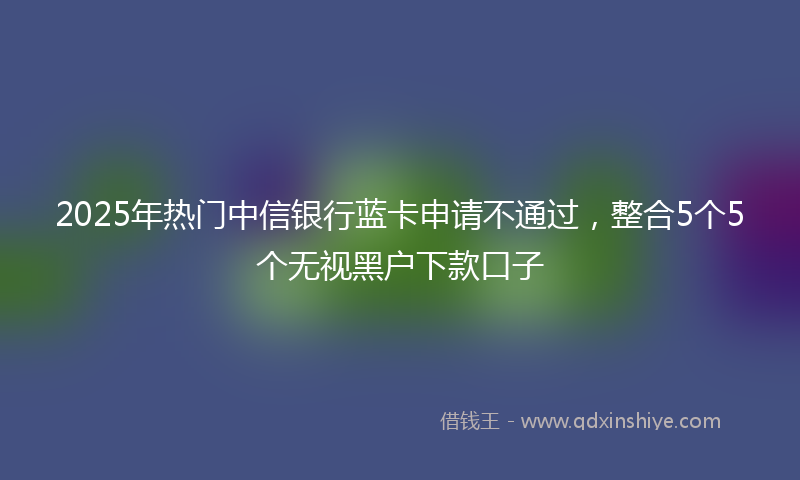 2025年热门中信银行蓝卡申请不通过，整合5个5个无视黑户下款口子