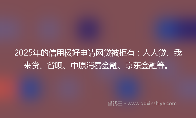 2025年的信用极好申请网贷被拒有：人人贷、我来贷、省呗、中原消费金融、京东金融等。