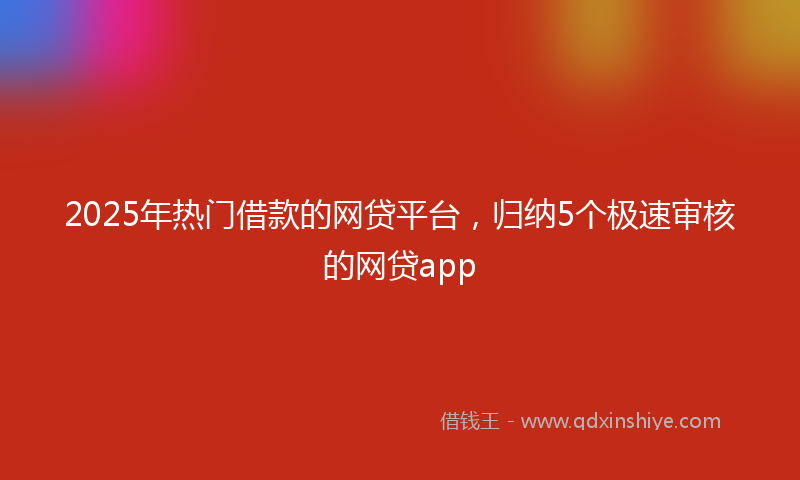 2025年热门借款的网贷平台，归纳5个极速审核的网贷app