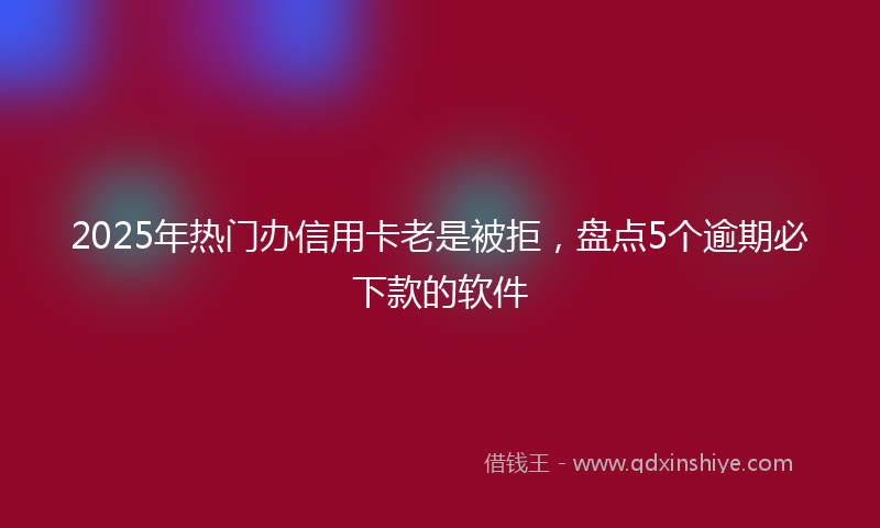 2025年热门办信用卡老是被拒，盘点5个逾期必下款的软件