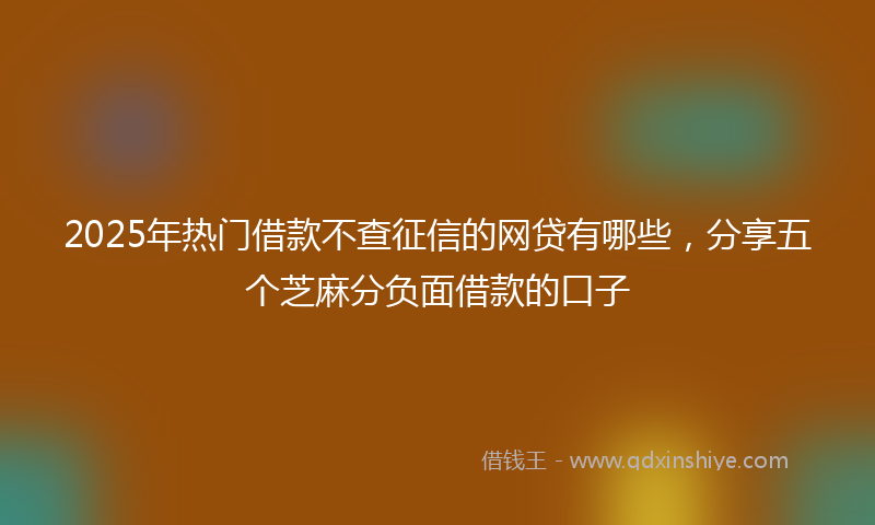 2025年热门借款不查征信的网贷有哪些，分享五个芝麻分负面借款的口子