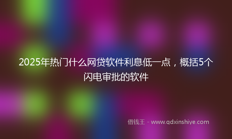 2025年热门什么网贷软件利息低一点，概括5个闪电审批的软件
