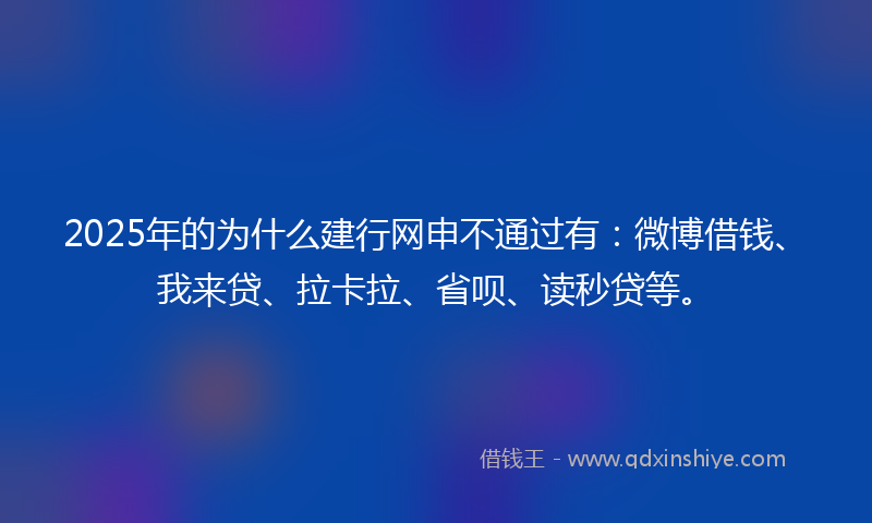 2025年的为什么建行网申不通过有：微博借钱、我来贷、拉卡拉、省呗、读秒贷等。