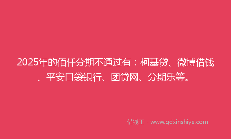 2025年的佰仟分期不通过有：柯基贷、微博借钱、平安口袋银行、团贷网、分期乐等。