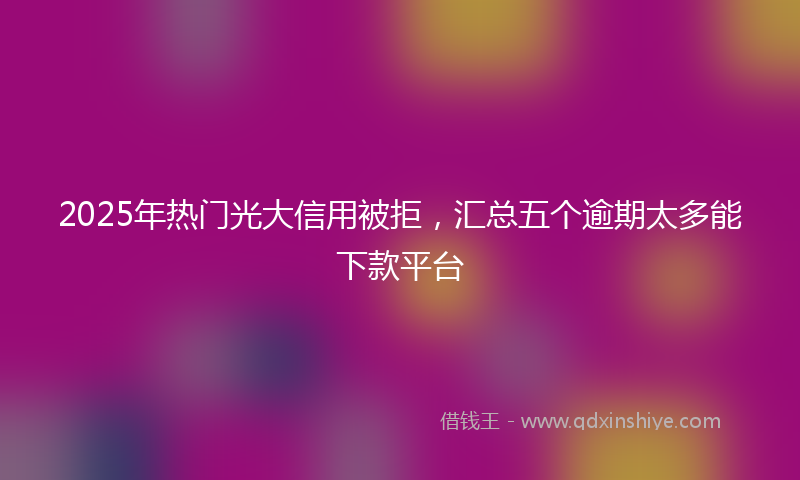 2025年热门光大信用被拒，汇总五个逾期太多能下款平台