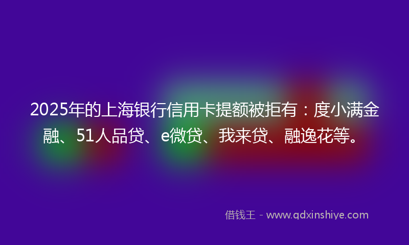 2025年的上海银行信用卡提额被拒有：度小满金融、51人品贷、e微贷、我来贷、融逸花等。