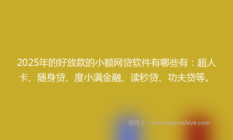 2025年的好放款的小额网贷软件有哪些有：超人卡、随身贷、度小满金融、读秒贷、功夫贷等。