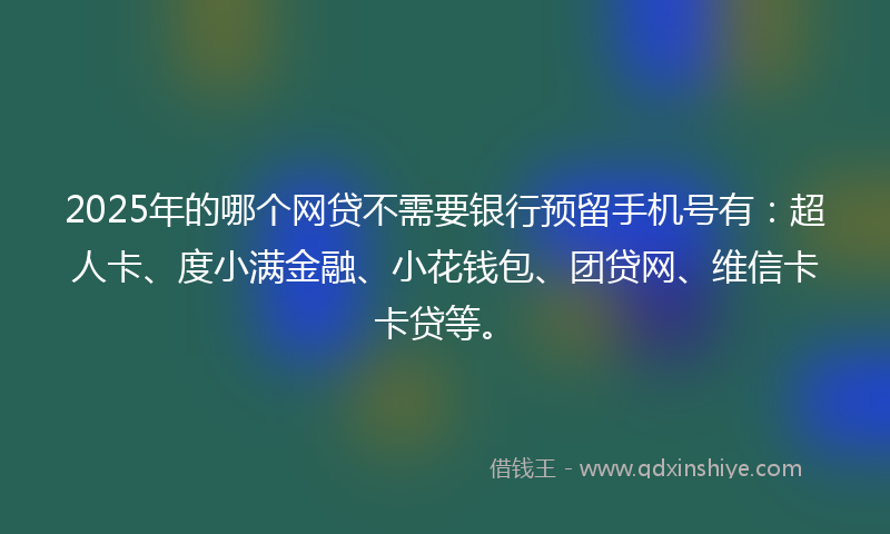 2025年的哪个网贷不需要银行预留手机号有：超人卡、度小满金融、小花钱包、团贷网、维信卡卡贷等。