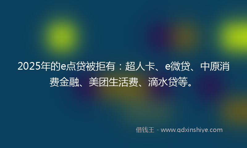 2025年的e点贷被拒有：超人卡、e微贷、中原消费金融、美团生活费、滴水贷等。