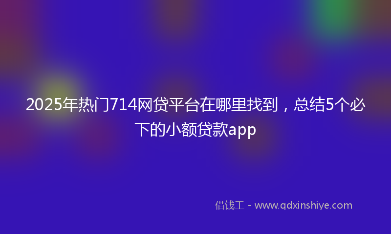2025年热门714网贷平台在哪里找到，总结5个必下的小额贷款app